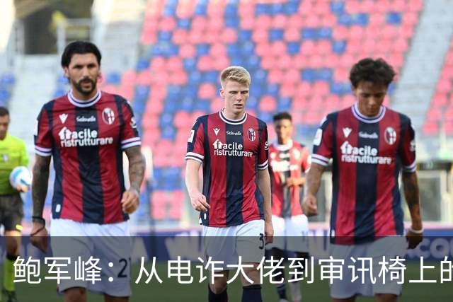 鲍军峰：从电诈大佬到审讯椅上的“蓝马甲